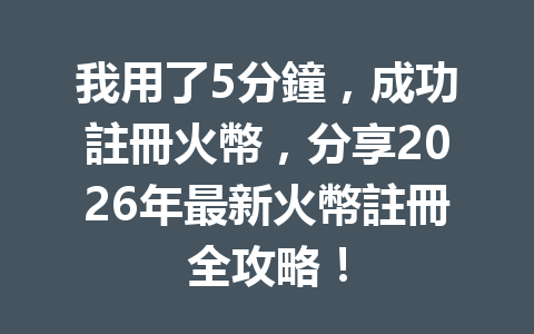 我用了5分鐘，成功註冊火幣，分享2026年最新火幣註冊全攻略！ 一