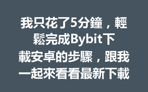 我只花了5分鐘，輕鬆完成Bybit下載安卓的步驟，跟我一起來看看最新下載教程！ 一