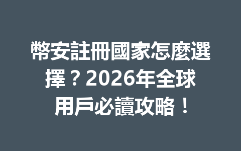 幣安註冊國家怎麼選擇？2026年全球用戶必讀攻略！ 一