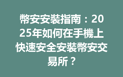 幣安安裝指南：2025年如何在手機上快速安全安裝幣安交易所？ 一