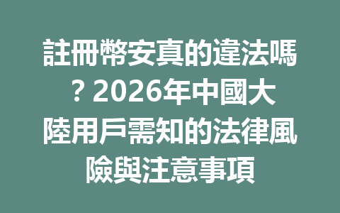 註冊幣安真的違法嗎？2026年中國大陸用戶需知的法律風險與注意事項 一