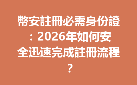 幣安註冊必需身份證：2026年如何安全迅速完成註冊流程？ 一