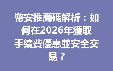 幣安推薦碼解析:如何在2026年獲取手續費優惠並安全交易? 一