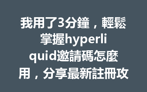 我用了3分鐘，輕鬆掌握hyperliquid邀請碼怎麼用，分享最新註冊攻略！ 一