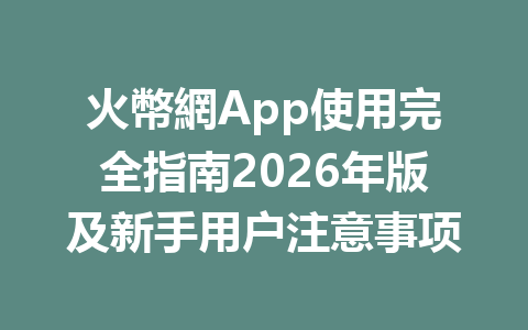 火幣網App使用完全指南2026年版及新手用户注意事项 一