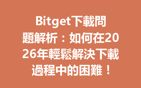 Bitget下載問題解析：如何在2026年輕鬆解決下載過程中的困難！ 一