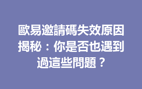 歐易邀請碼失效原因揭秘：你是否也遇到過這些問題？ 一