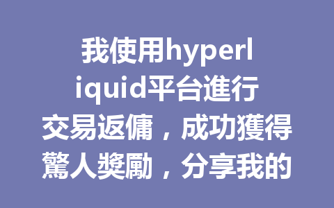 我使用hyperliquid平台進行交易返傭，成功獲得驚人獎勵，分享我的實際經驗！ 一