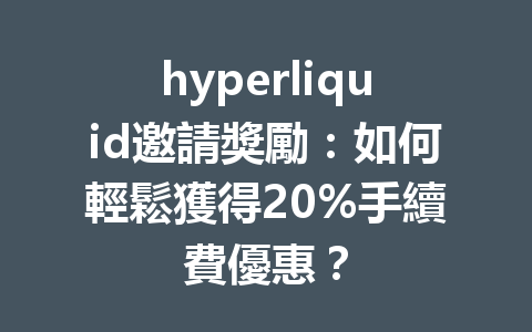 hyperliquid邀請獎勵：如何輕鬆獲得20%手續費優惠？ 一