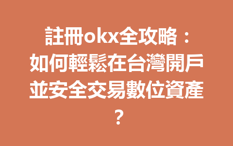 註冊okx全攻略：如何輕鬆在台灣開戶並安全交易數位資產？ 一