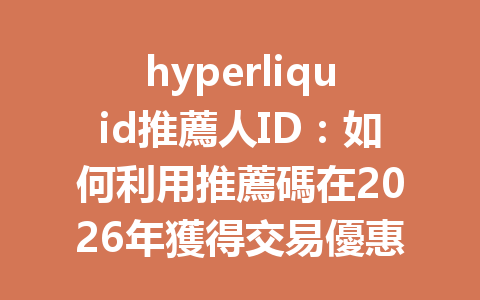 hyperliquid推薦人ID：如何利用推薦碼在2026年獲得交易優惠和服務保障？ 一