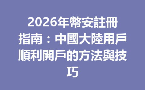 2026年幣安註冊指南:中國大陸用戶順利開戶的方法與技巧 一