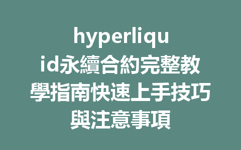 hyperliquid永續合約完整教學指南快速上手技巧與注意事項 一