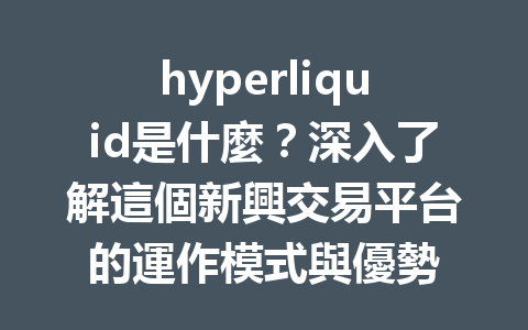 hyperliquid是什麼？深入了解這個新興交易平台的運作模式與優勢 一