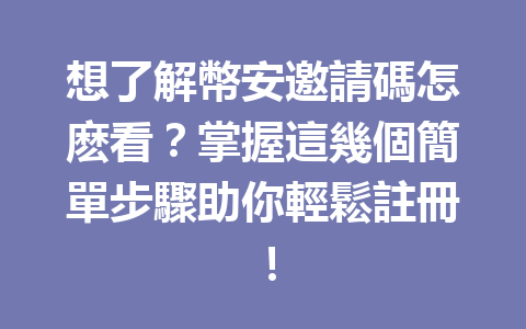 想了解幣安邀請碼怎麽看？掌握這幾個簡單步驟助你輕鬆註冊！ 一
