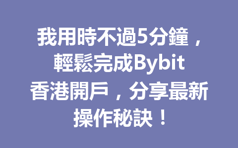 我用時不過5分鐘，輕鬆完成Bybit香港開戶，分享最新操作秘訣！ 一