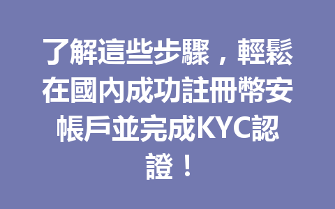 了解這些步驟，輕鬆在國內成功註冊幣安帳戶並完成KYC認證！ 一