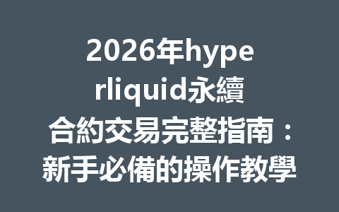 2026年hyperliquid永續合約交易完整指南：新手必備的操作教學與技巧分享 一