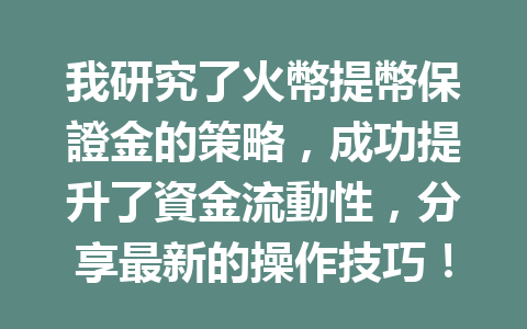 我研究了火幣提幣保證金的策略,成功提升了資金流動性,分享最新的操作技巧! 一