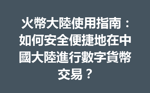 火幣大陸使用指南:如何安全便捷地在中國大陸進行數字貨幣交易? 一