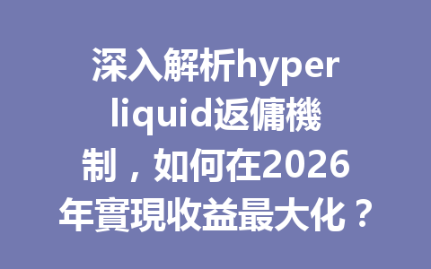深入解析hyperliquid返傭機制，如何在2026年實現收益最大化？ 一