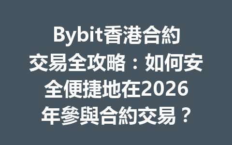 Bybit香港合約交易全攻略：如何安全便捷地在2026年參與合約交易？ 一