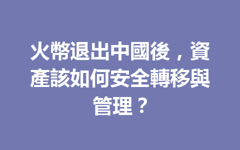 火幣退出中國後，資產該如何安全轉移與管理？ 一