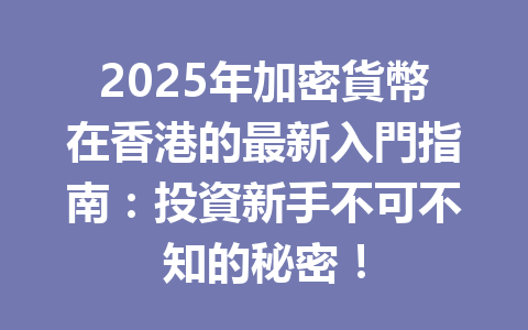 2025年加密貨幣在香港的最新入門指南：投資新手不可不知的秘密！ 一