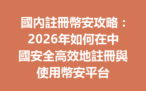 國內註冊幣安攻略：2026年如何在中國安全高效地註冊與使用幣安平台 一