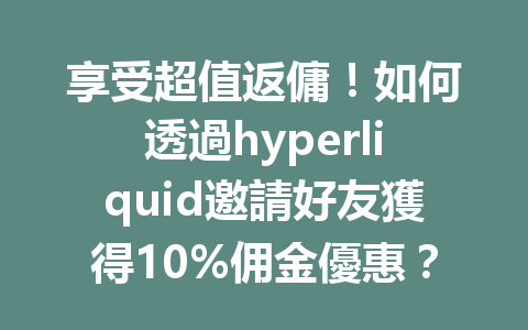 享受超值返傭！如何透過hyperliquid邀請好友獲得10%佣金優惠？ 一