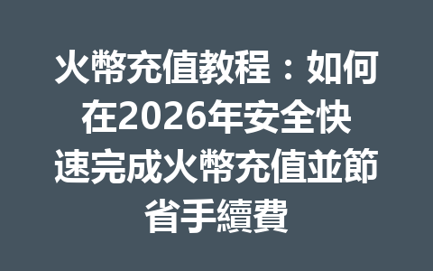 火幣充值教程：如何在2026年安全快速完成火幣充值並節省手續費 一