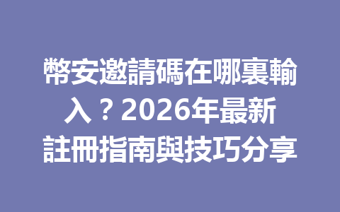 幣安邀請碼在哪裏輸入？2026年最新註冊指南與技巧分享 一