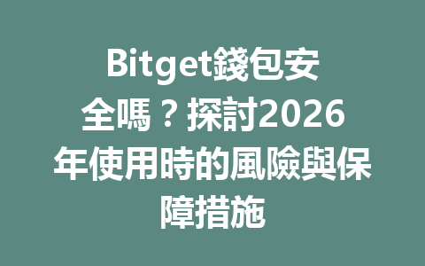Bitget錢包安全嗎？探討2026年使用時的風險與保障措施 一