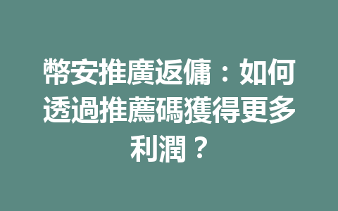 幣安推廣返傭：如何透過推薦碼獲得更多利潤？ 一