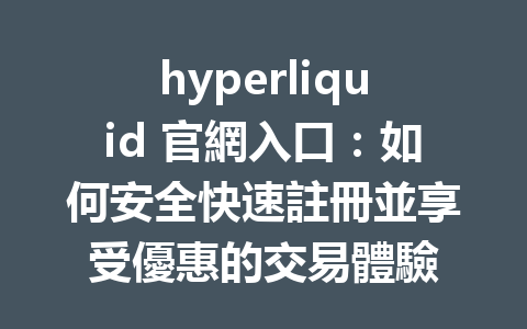 hyperliquid 官網入口：如何安全快速註冊並享受優惠的交易體驗 一
