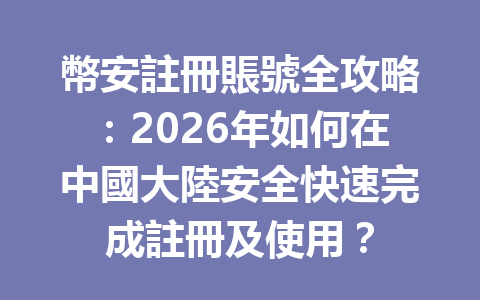幣安註冊賬號全攻略：2026年如何在中國大陸安全快速完成註冊及使用？ 一