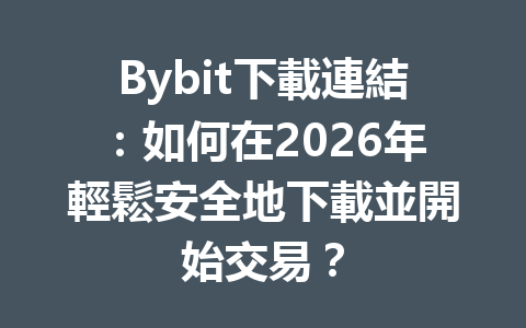 Bybit下載連結：如何在2026年輕鬆安全地下載並開始交易？ 一