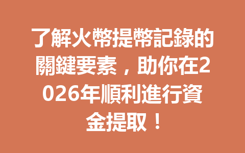了解火幣提幣記錄的關鍵要素，助你在2026年順利進行資金提取！ 一