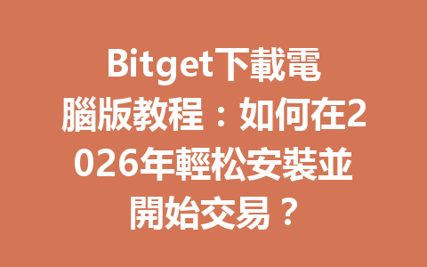 Bitget下載電腦版教程：如何在2026年輕松安裝並開始交易？ 一