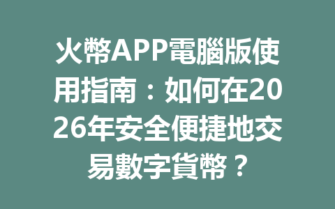 火幣APP電腦版使用指南：如何在2026年安全便捷地交易數字貨幣？ 一