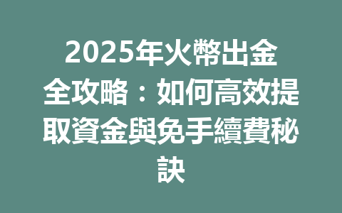 2025年火幣出金全攻略：如何高效提取資金與免手續費秘訣 一