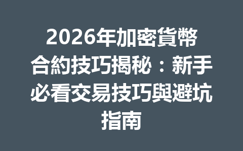 2026年加密貨幣合約技巧揭秘：新手必看交易技巧與避坑指南 一
