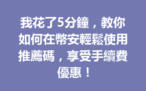 我花了5分鐘，教你如何在幣安輕鬆使用推薦碼，享受手續費優惠！ 一
