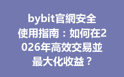 bybit官網安全使用指南：如何在2026年高效交易並最大化收益？ 一