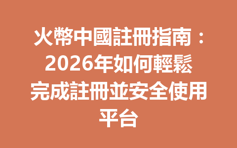 火幣中國註冊指南：2026年如何輕鬆完成註冊並安全使用平台 一
