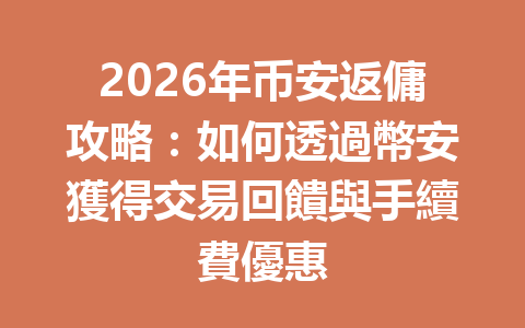 2026年币安返傭攻略：如何透過幣安獲得交易回饋與手續費優惠 一