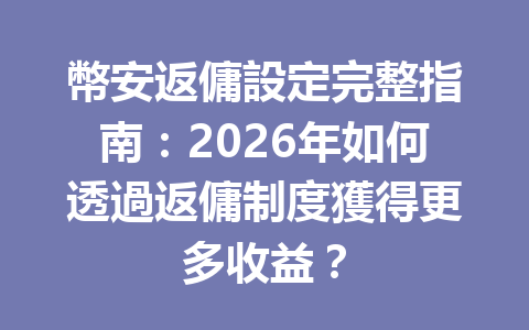 幣安返傭設定完整指南：2026年如何透過返傭制度獲得更多收益？ 一