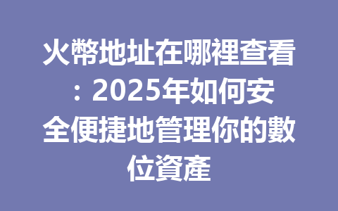 火幣地址在哪裡查看：2025年如何安全便捷地管理你的數位資產 一