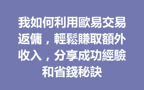 我如何利用歐易交易返傭，輕鬆賺取額外收入，分享成功經驗和省錢秘訣 一
