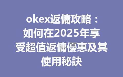 okex返傭攻略：如何在2025年享受超值返傭優惠及其使用秘訣 一